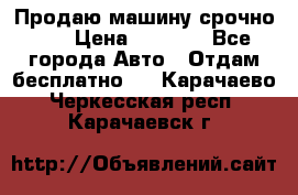 Продаю машину срочно!!! › Цена ­ 5 000 - Все города Авто » Отдам бесплатно   . Карачаево-Черкесская респ.,Карачаевск г.